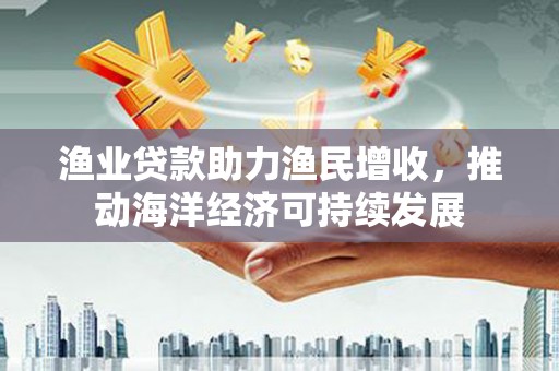 苏澳渔业贷款助力渔民增收，推动海洋经济可持续发展