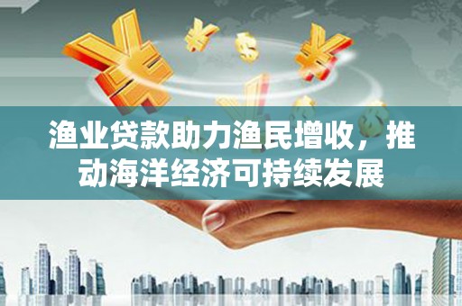 苏澳渔业贷款助力渔民增收，推动海洋经济可持续发展