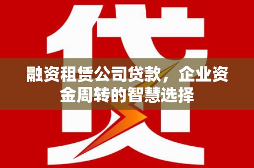 苏澳融资租赁公司贷款，企业资金周转的智慧选择