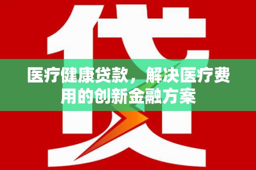 苏澳医疗健康贷款，解决医疗费用的创新金融方案