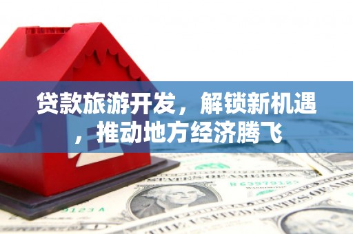 苏澳贷款旅游开发，解锁新机遇，推动地方经济腾飞