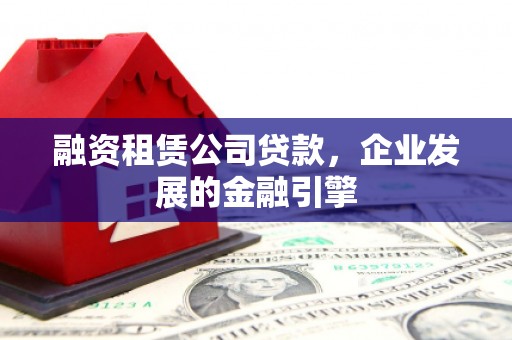 苏澳融资租赁公司贷款，企业发展的金融引擎