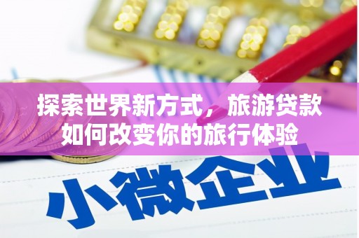苏澳探索世界新方式，旅游贷款如何改变你的旅行体验